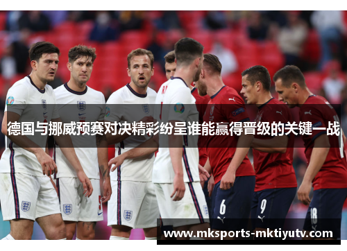 德国与挪威预赛对决精彩纷呈谁能赢得晋级的关键一战